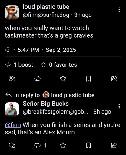 when you really want to watch taskmaster that's a greg cravies. 

When you finish a series and you're sad, that's an Alex Mourn.

(Mastadon post)